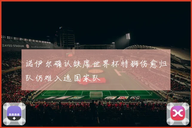 诺伊尔确认缺席世界杯特狮伤愈归队仍难入选国家队