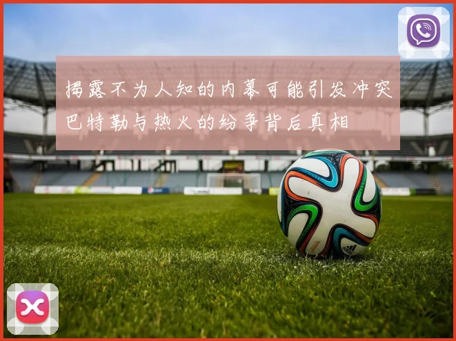 揭露不为人知的内幕可能引发冲突巴特勒与热火的纷争背后真相