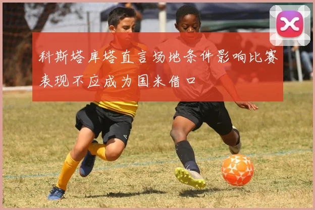 科斯塔库塔直言场地条件影响比赛表现不应成为国米借口