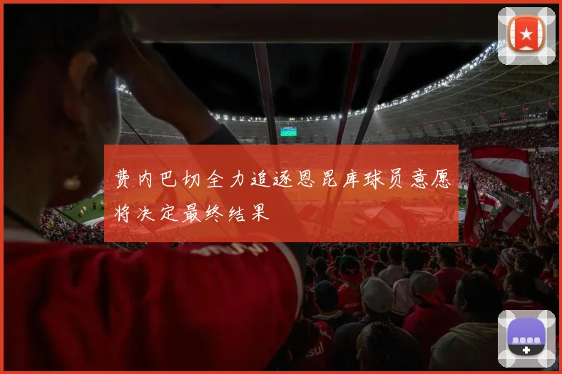 费内巴切全力追逐恩昆库球员意愿将决定最终结果