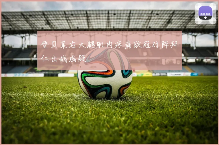 登贝莱右大腿肌肉疼痛欧冠对阵拜仁出战成疑