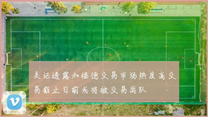 美记透露加福德交易市场热度高交易截止日前或将被交易离队
