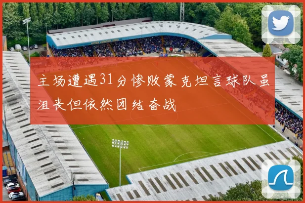 主场遭遇31分惨败蒙克坦言球队虽沮丧但依然团结奋战