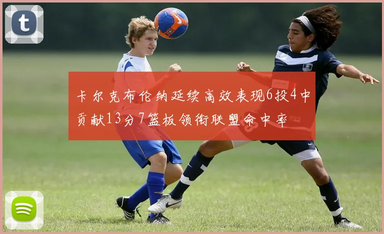 卡尔克布伦纳延续高效表现6投4中贡献13分7篮板领衔联盟命中率