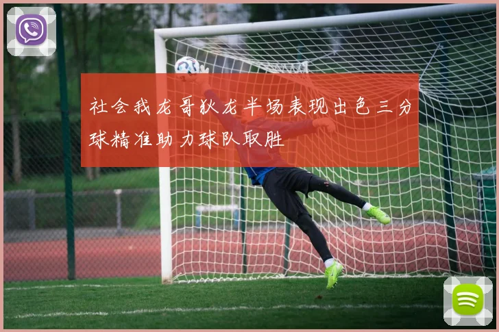 社会我龙哥狄龙半场表现出色三分球精准助力球队取胜