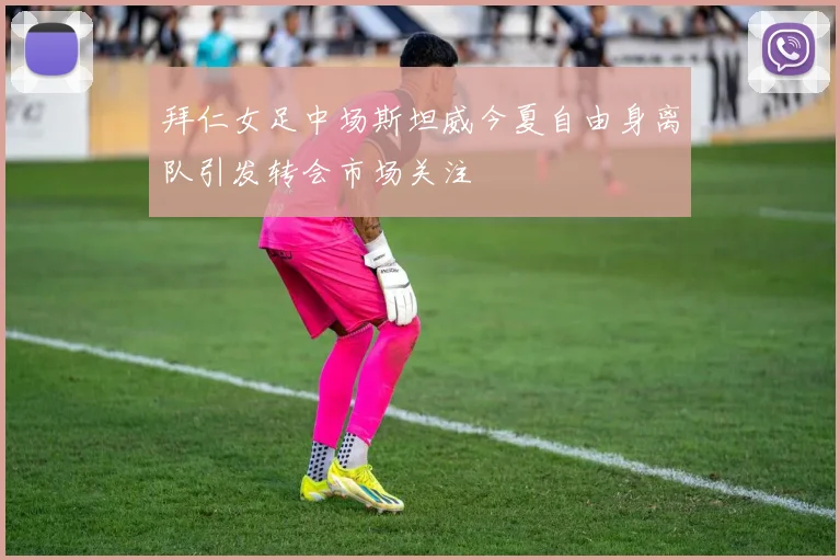 拜仁女足中场斯坦威今夏自由身离队引发转会市场关注
