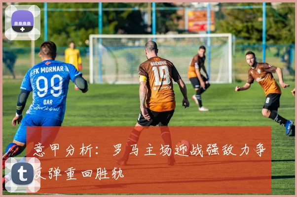 意甲分析：罗马主场迎战强敌力争反弹重回胜轨