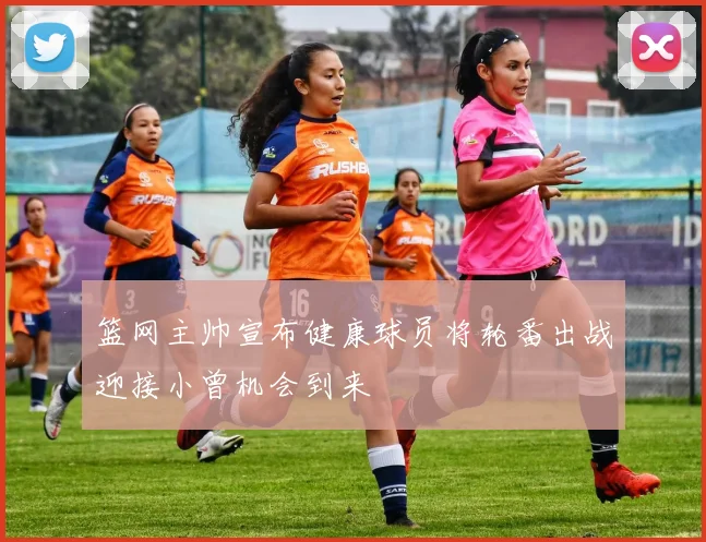 篮网主帅宣布健康球员将轮番出战迎接小曾机会到来