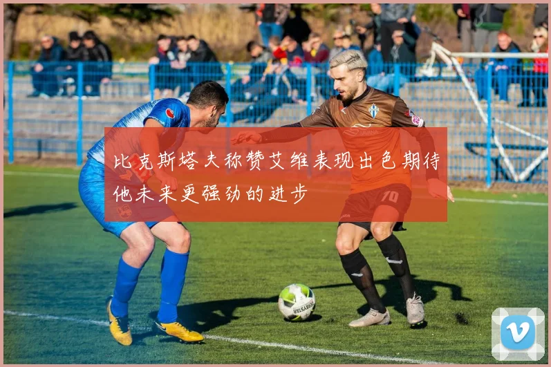 比克斯塔夫称赞艾维表现出色期待他未来更强劲的进步
