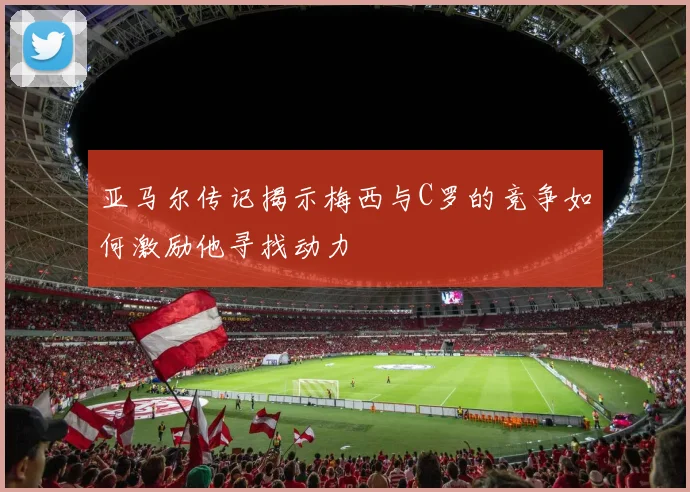 亚马尔传记揭示梅西与C罗的竞争如何激励他寻找动力
