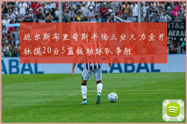 迈尔斯布里奇斯半场三分火力全开独揽20分5篮板助球队争胜
