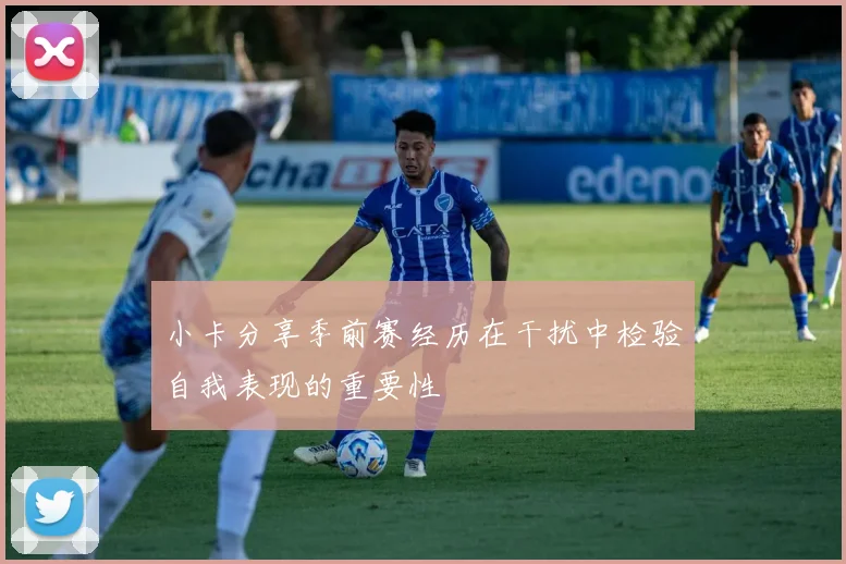小卡分享季前赛经历在干扰中检验自我表现的重要性