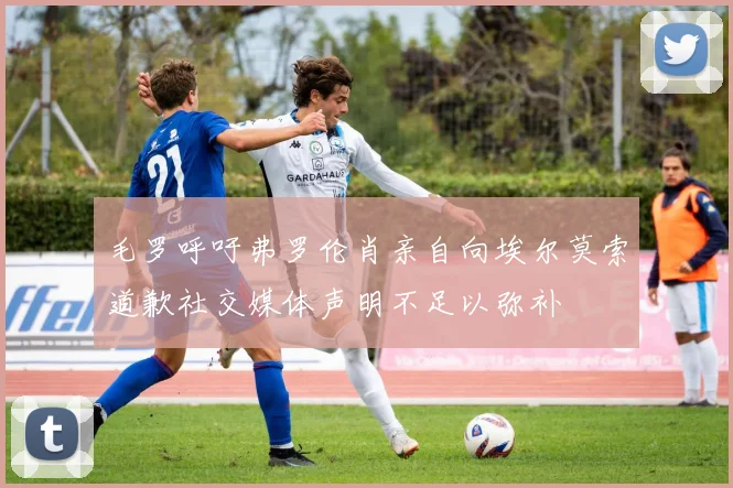 毛罗呼吁弗罗伦肖亲自向埃尔莫索道歉社交媒体声明不足以弥补