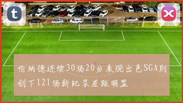 伦纳德连续30场20分表现出色SGA则创下121场新纪录差距明显