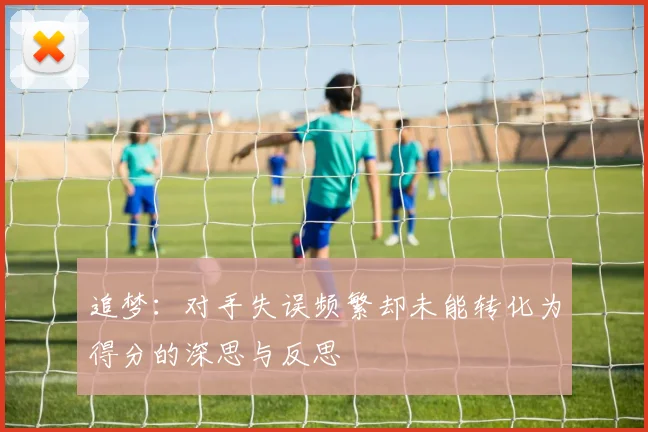 追梦：对手失误频繁却未能转化为得分的深思与反思