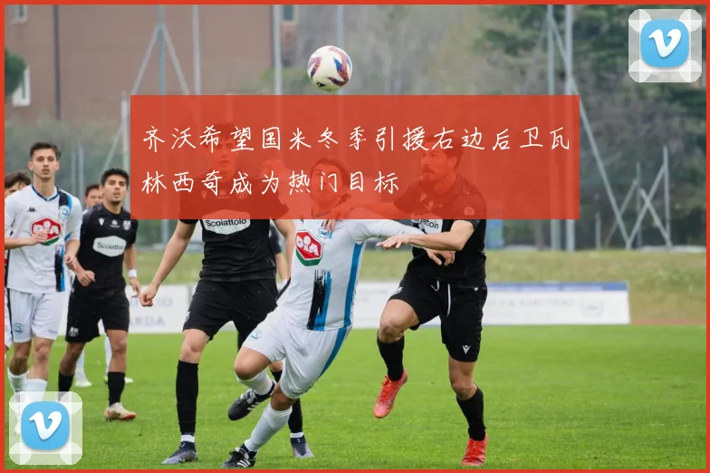 齐沃希望国米冬季引援右边后卫瓦林西奇成为热门目标