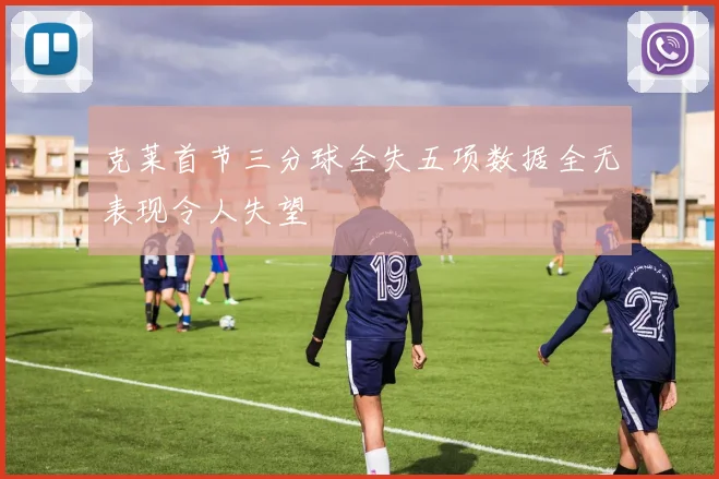 克莱首节三分球全失五项数据全无表现令人失望