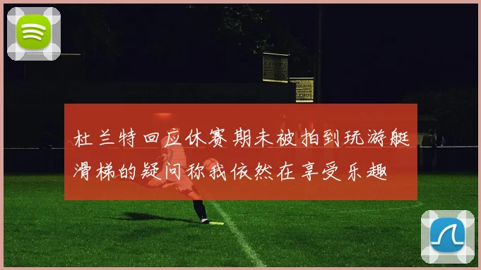 杜兰特回应休赛期未被拍到玩游艇滑梯的疑问称我依然在享受乐趣