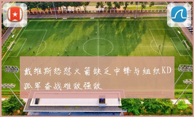 戴维斯怒怼火箭缺乏中锋与组织KD孤军奋战难敌强敌