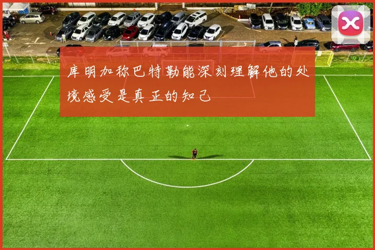 库明加称巴特勒能深刻理解他的处境感受是真正的知己
