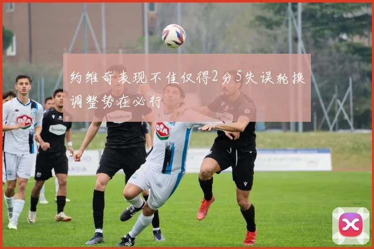约维奇表现不佳仅得2分5失误轮换调整势在必行