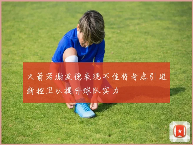 火箭若谢泼德表现不佳将考虑引进新控卫以提升球队实力