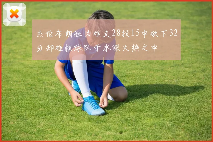 杰伦布朗独力难支28投15中砍下32分却难救球队于水深火热之中