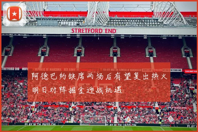 阿德巴约缺席两场后有望复出热火明日对阵掘金迎战机遇
