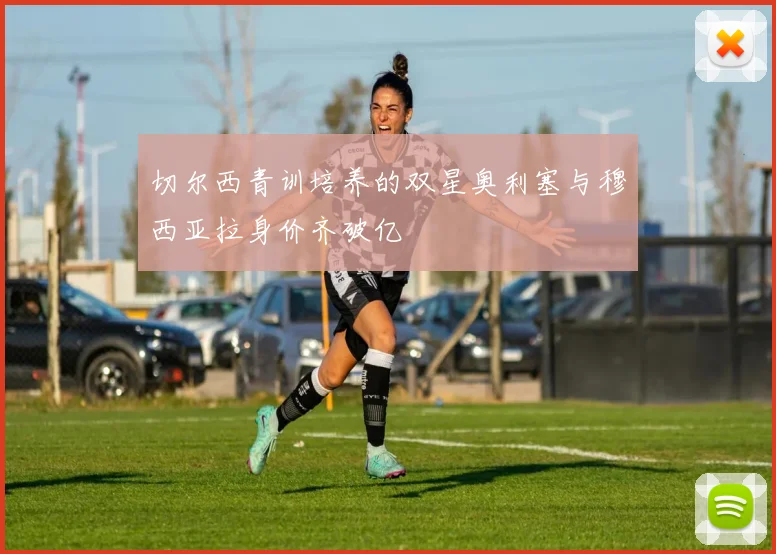 切尔西青训培养的双星奥利塞与穆西亚拉身价齐破亿