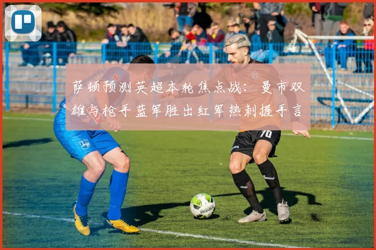 萨顿预测英超本轮焦点战：曼市双雄与枪手蓝军胜出红军热刺握手言和