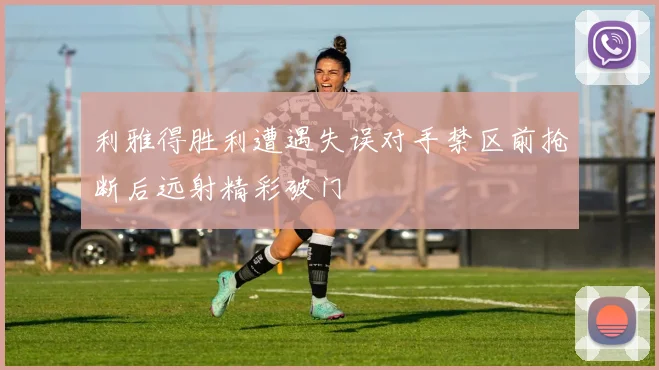 利雅得胜利遭遇失误对手禁区前抢断后远射精彩破门