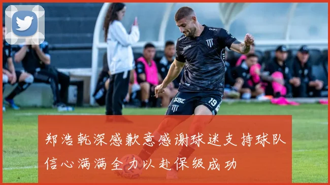 郑浩乾深感歉意感谢球迷支持球队信心满满全力以赴保级成功