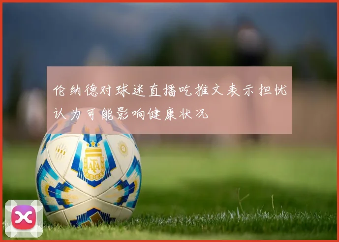 伦纳德对球迷直播吃推文表示担忧认为可能影响健康状况