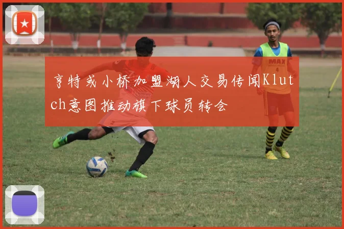 亨特或小桥加盟湖人交易传闻Klutch意图推动旗下球员转会