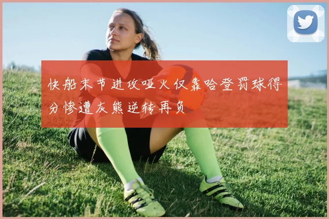 快船末节进攻哑火仅靠哈登罚球得分惨遭灰熊逆转再负
