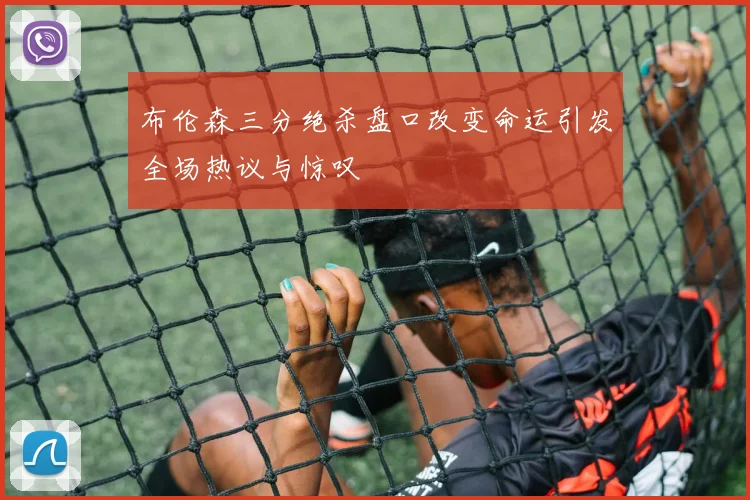 布伦森三分绝杀盘口改变命运引发全场热议与惊叹