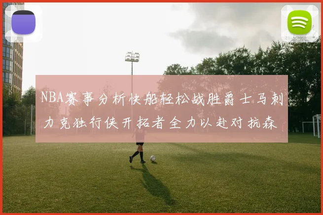 NBA赛事分析快船轻松战胜爵士马刺力克独行侠开拓者全力以赴对抗森林狼