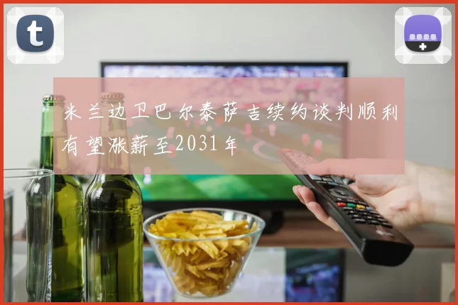 米兰边卫巴尔泰萨吉续约谈判顺利有望涨薪至2031年