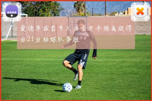 爱德华兹首节火力全开半场高效得分21分助球队争胜