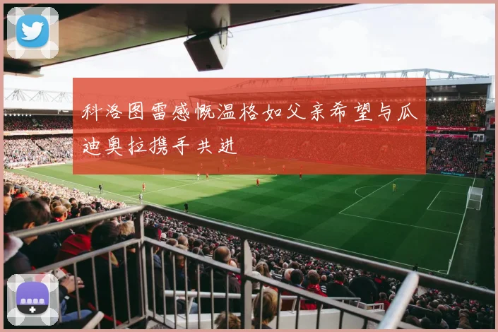 科洛图雷感慨温格如父亲希望与瓜迪奥拉携手共进