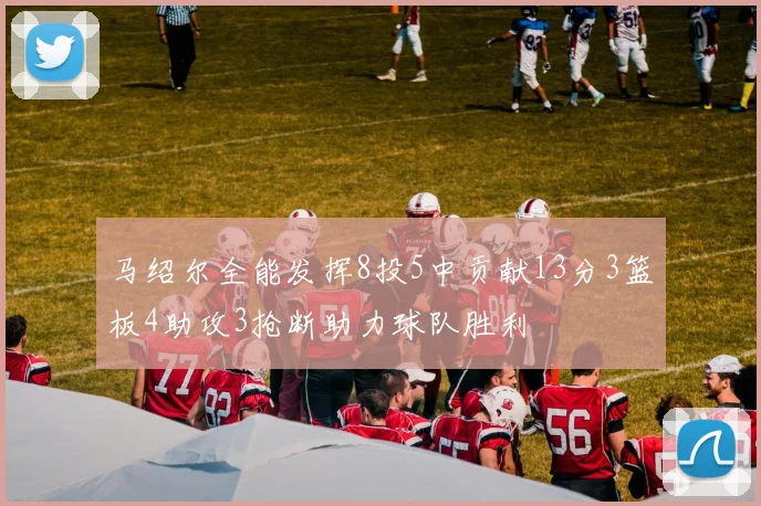 马绍尔全能发挥8投5中贡献13分3篮板4助攻3抢断助力球队胜利