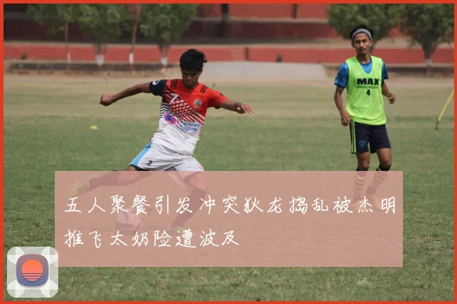 五人聚餐引发冲突狄龙捣乱被杰明推飞太奶险遭波及