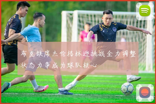 布克缺席杰伦格林迎挑战全力调整状态力争成为球队核心