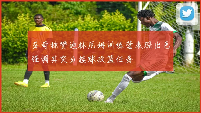 芬奇称赞迪林厄姆训练营表现出色强调其突分接球投篮任务