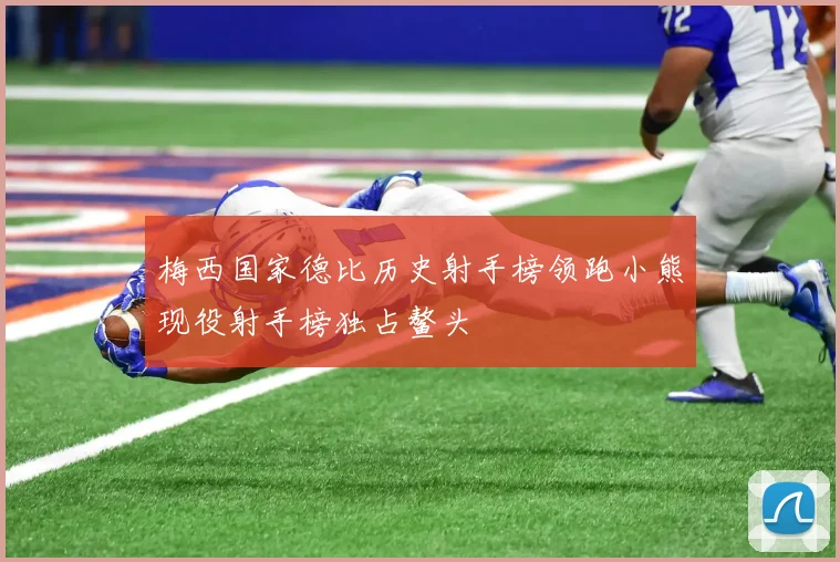 梅西国家德比历史射手榜领跑小熊现役射手榜独占鳌头