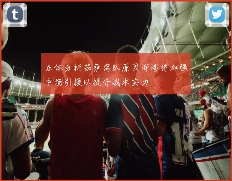 东体分析茹萨离队原因海港将加强中场引援以提升战术实力