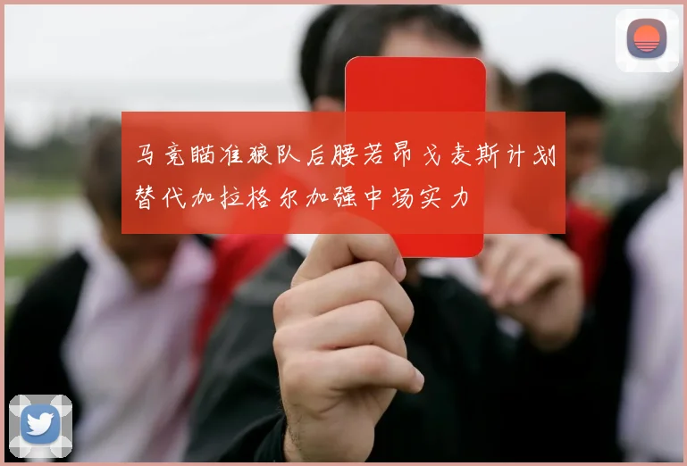 马竞瞄准狼队后腰若昂戈麦斯计划替代加拉格尔加强中场实力