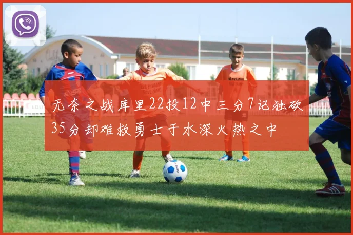 无奈之战库里22投12中三分7记独砍35分却难救勇士于水深火热之中
