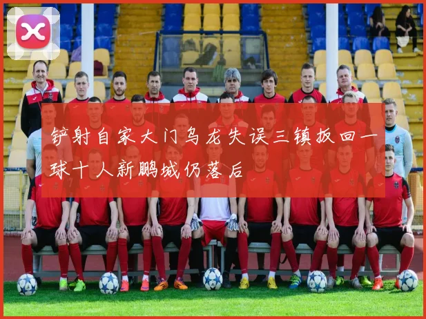 铲射自家大门乌龙失误三镇扳回一球十人新鹏城仍落后